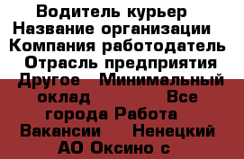 Водитель-курьер › Название организации ­ Компания-работодатель › Отрасль предприятия ­ Другое › Минимальный оклад ­ 40 000 - Все города Работа » Вакансии   . Ненецкий АО,Оксино с.